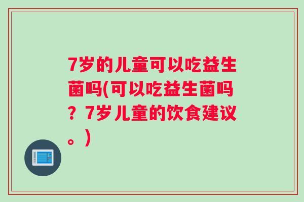 7岁的儿童可以吃益生菌吗(可以吃益生菌吗？7岁儿童的饮食建议。)