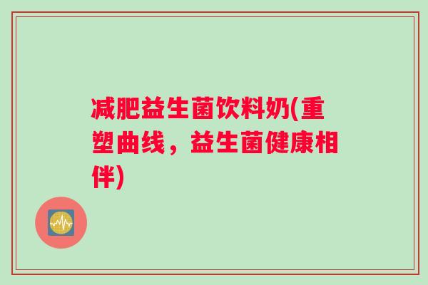 减肥益生菌饮料奶(重塑曲线，益生菌健康相伴)