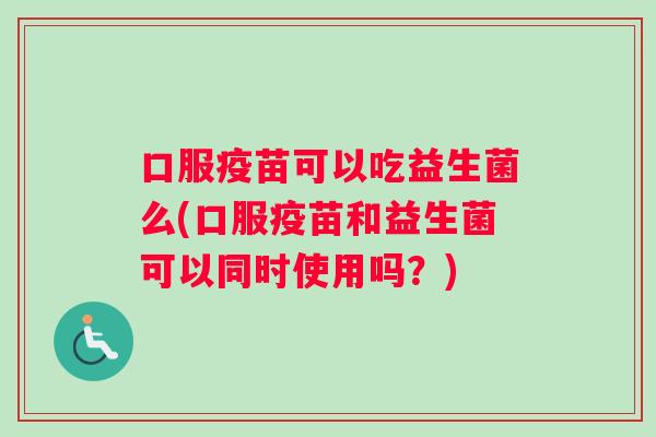 口服疫苗可以吃益生菌么(口服疫苗和益生菌可以同时使用吗？)