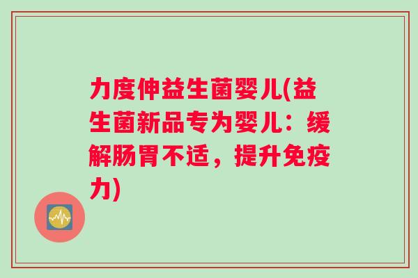 力度伸益生菌婴儿(益生菌新品专为婴儿：缓解肠胃不适，提升免疫力)