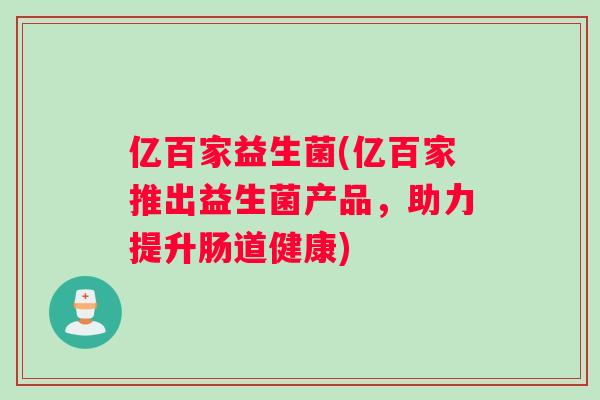 亿百家益生菌(亿百家推出益生菌产品，助力提升肠道健康)