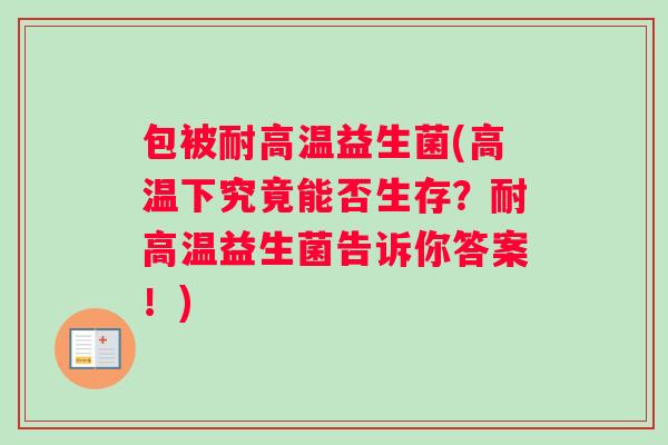 包被耐高温益生菌(高温下究竟能否生存？耐高温益生菌告诉你答案！)