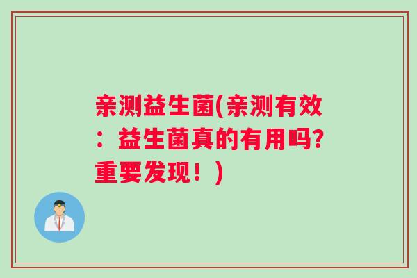 亲测益生菌(亲测有效：益生菌真的有用吗？重要发现！)