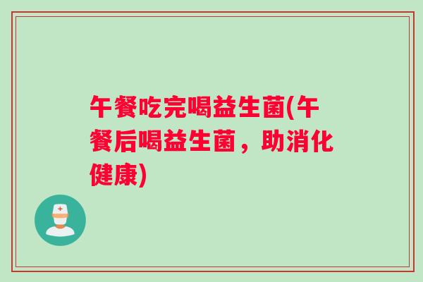 午餐吃完喝益生菌(午餐后喝益生菌，助消化健康)