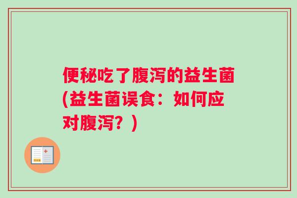 便秘吃了腹泻的益生菌(益生菌误食：如何应对腹泻？)