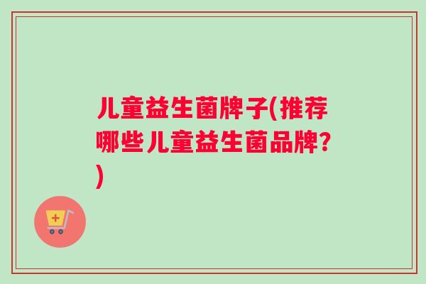 儿童益生菌牌子(推荐哪些儿童益生菌品牌？)