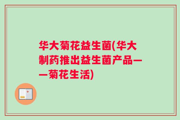 华大菊花益生菌(华大制药推出益生菌产品——菊花生活)