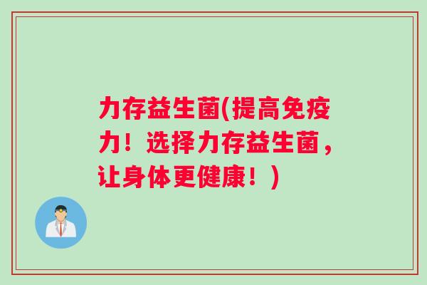 力存益生菌(提高免疫力！选择力存益生菌，让身体更健康！)