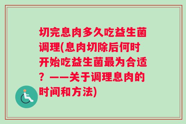切完息肉多久吃益生菌调理(息肉切除后何时开始吃益生菌最为合适？——关于调理息肉的时间和方法)
