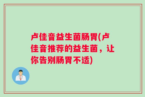 卢佳音益生菌肠胃(卢佳音推荐的益生菌，让你告别肠胃不适)
