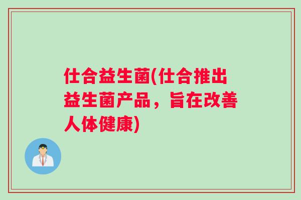 仕合益生菌(仕合推出益生菌产品，旨在改善人体健康)