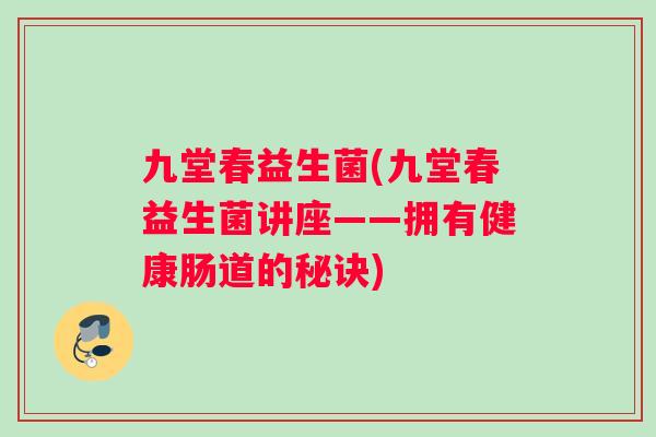 九堂春益生菌(九堂春益生菌讲座——拥有健康肠道的秘诀)