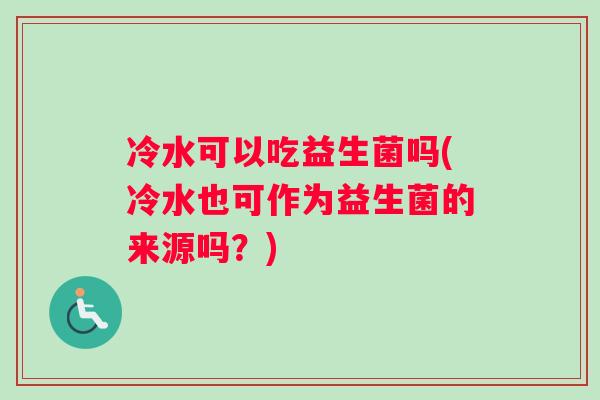 冷水可以吃益生菌吗(冷水也可作为益生菌的来源吗？)