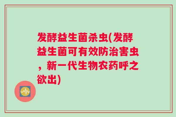发酵益生菌杀虫(发酵益生菌可有效防治害虫，新一代生物农药呼之欲出)
