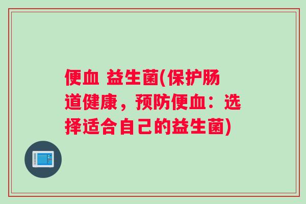便血 益生菌(保护肠道健康，预防便血：选择适合自己的益生菌)