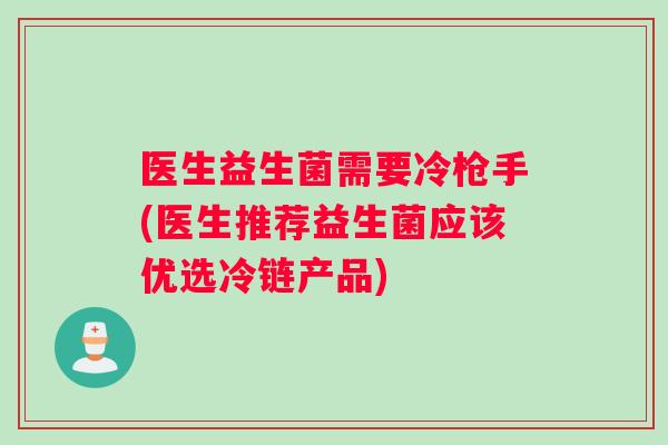 医生益生菌需要冷枪手(医生推荐益生菌应该优选冷链产品)