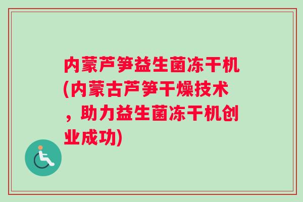 内蒙芦笋益生菌冻干机(内蒙古芦笋干燥技术，助力益生菌冻干机创业成功)