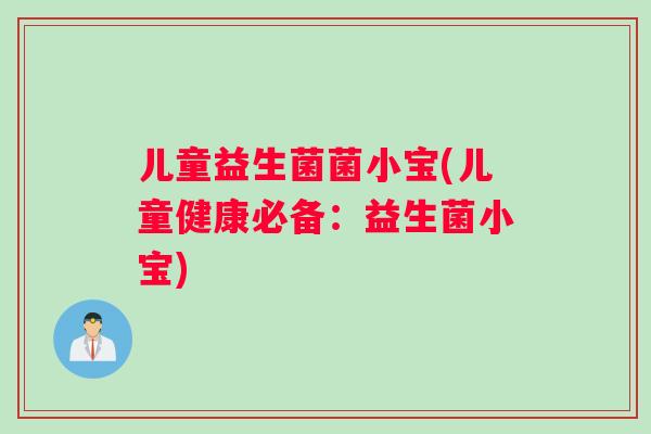 儿童益生菌菌小宝(儿童健康必备：益生菌小宝)