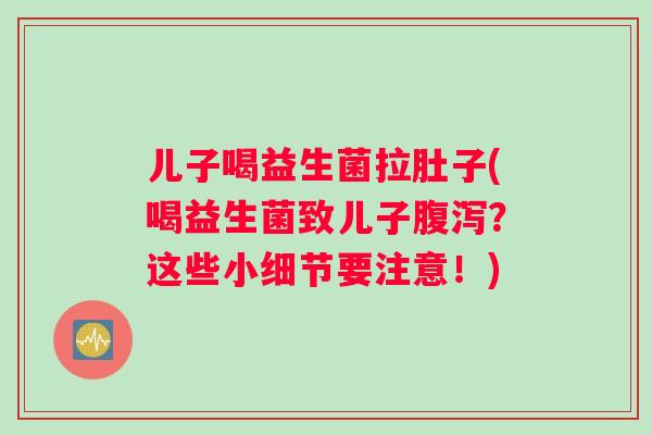儿子喝益生菌拉肚子(喝益生菌致儿子腹泻？这些小细节要注意！)