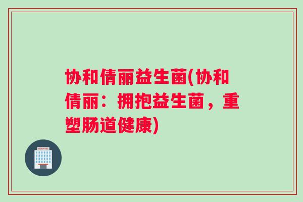 协和倩丽益生菌(协和倩丽：拥抱益生菌，重塑肠道健康)