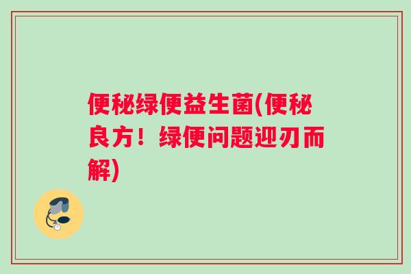 便秘绿便益生菌(便秘良方！绿便问题迎刃而解)