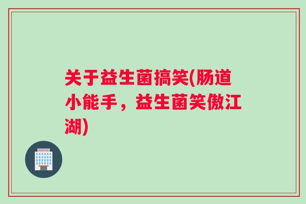 关于益生菌搞笑(肠道小能手，益生菌笑傲江湖)