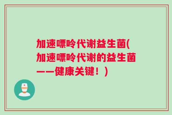 加速嘌呤代谢益生菌(加速嘌呤代谢的益生菌——健康关键！)