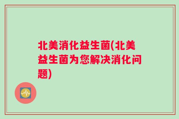 北美消化益生菌(北美益生菌为您解决消化问题)