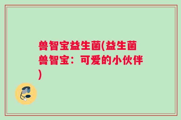 兽智宝益生菌(益生菌兽智宝：可爱的小伙伴)