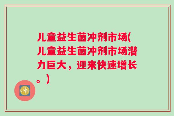儿童益生菌冲剂市场(儿童益生菌冲剂市场潜力巨大，迎来快速增长。)