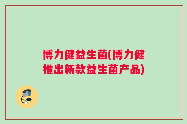 博力健益生菌(博力健推出新款益生菌产品)