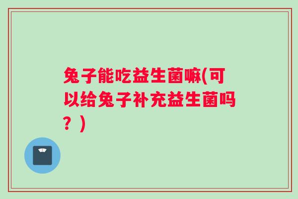 兔子能吃益生菌嘛(可以给兔子补充益生菌吗？)