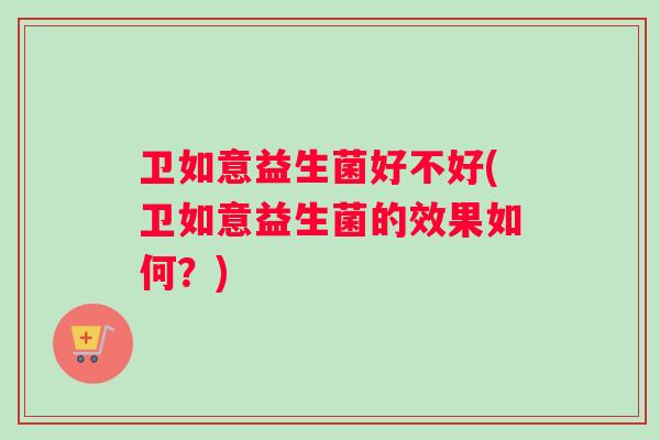 卫如意益生菌好不好(卫如意益生菌的效果如何？)