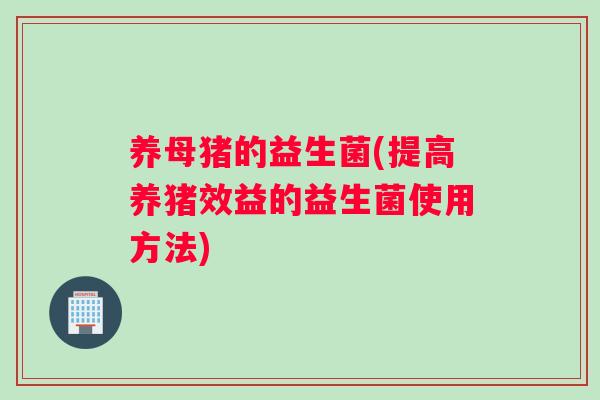 养母猪的益生菌(提高养猪效益的益生菌使用方法)