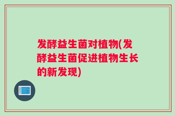 发酵益生菌对植物(发酵益生菌促进植物生长的新发现)