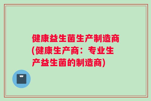 健康益生菌生产制造商(健康生产商：专业生产益生菌的制造商)