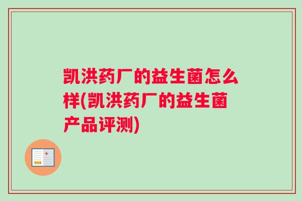 凯洪药厂的益生菌怎么样(凯洪药厂的益生菌产品评测)