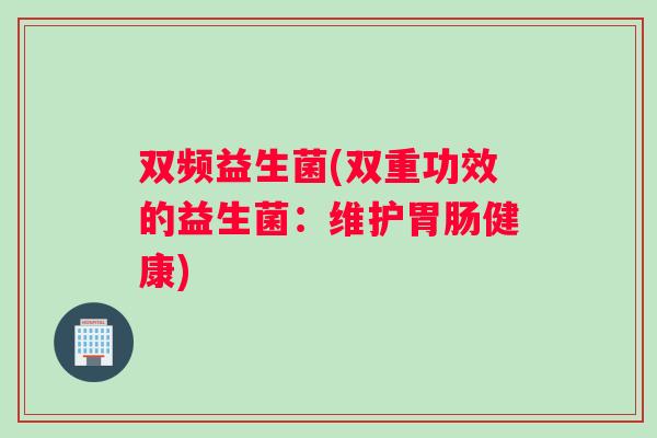 双频益生菌(双重功效的益生菌：维护胃肠健康)