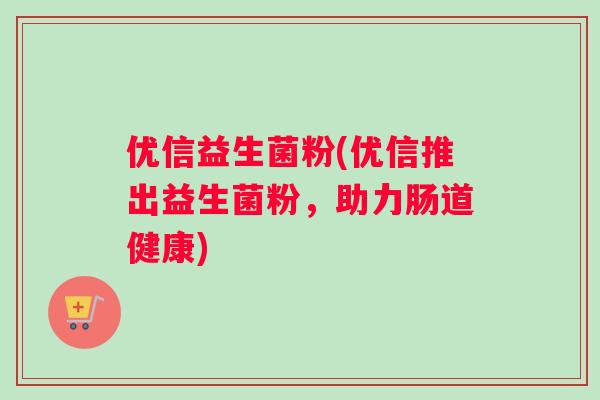 优信益生菌粉(优信推出益生菌粉，助力肠道健康)