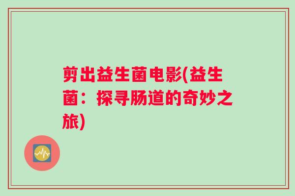 剪出益生菌电影(益生菌：探寻肠道的奇妙之旅)