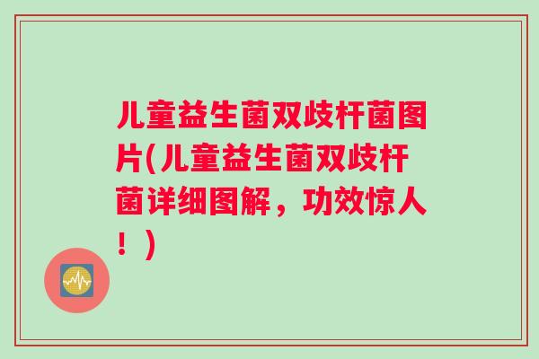 儿童益生菌双歧杆菌图片(儿童益生菌双歧杆菌详细图解，功效惊人！)