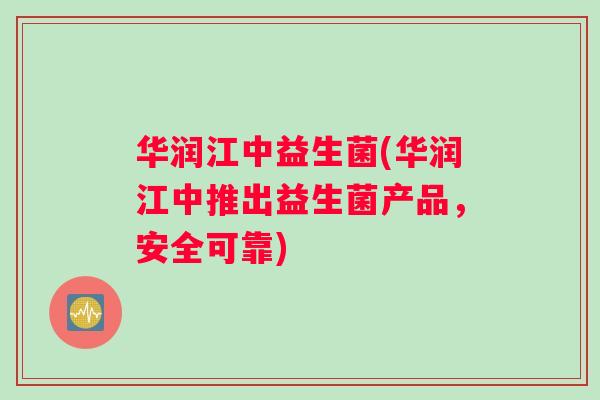 华润江中益生菌(华润江中推出益生菌产品，安全可靠)