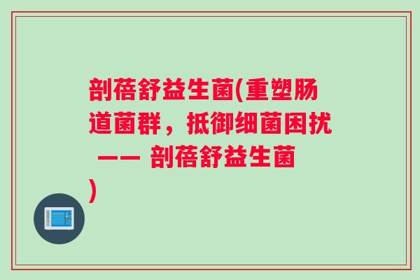 剖蓓舒益生菌(重塑肠道菌群，抵御细菌困扰 —— 剖蓓舒益生菌)