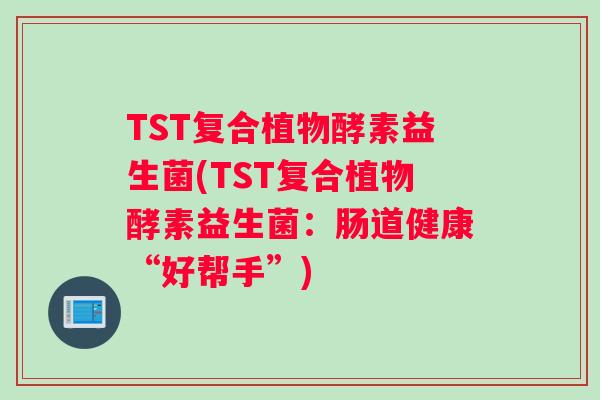 TST复合植物酵素益生菌(TST复合植物酵素益生菌：肠道健康“好帮手”)