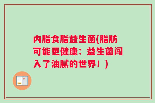 内脂食脂益生菌(脂肪可能更健康：益生菌闯入了油腻的世界！)
