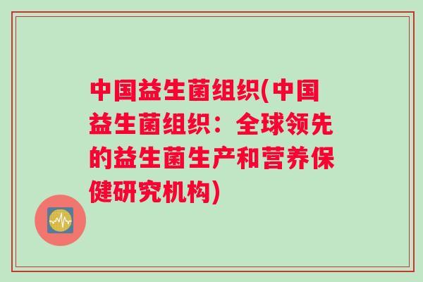 中国益生菌组织(中国益生菌组织：全球领先的益生菌生产和营养保健研究机构)
