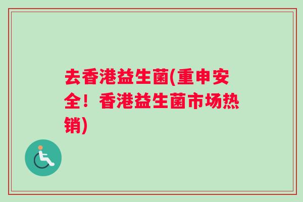 去香港益生菌(重申安全！香港益生菌市场热销)