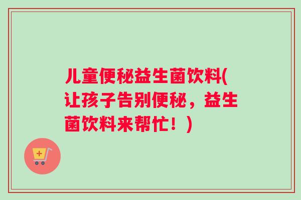 儿童便秘益生菌饮料(让孩子告别便秘，益生菌饮料来帮忙！)