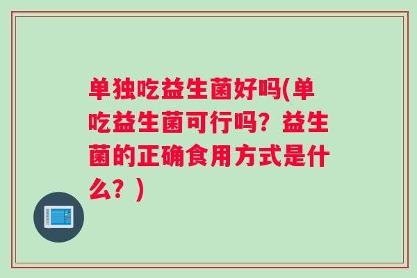 单独吃益生菌好吗(单吃益生菌可行吗？益生菌的正确食用方式是什么？)