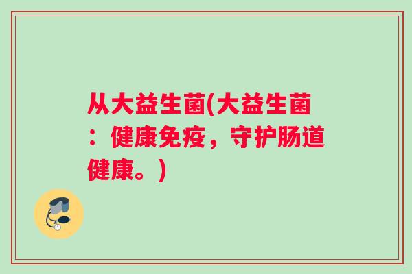 从大益生菌(大益生菌：健康免疫，守护肠道健康。)